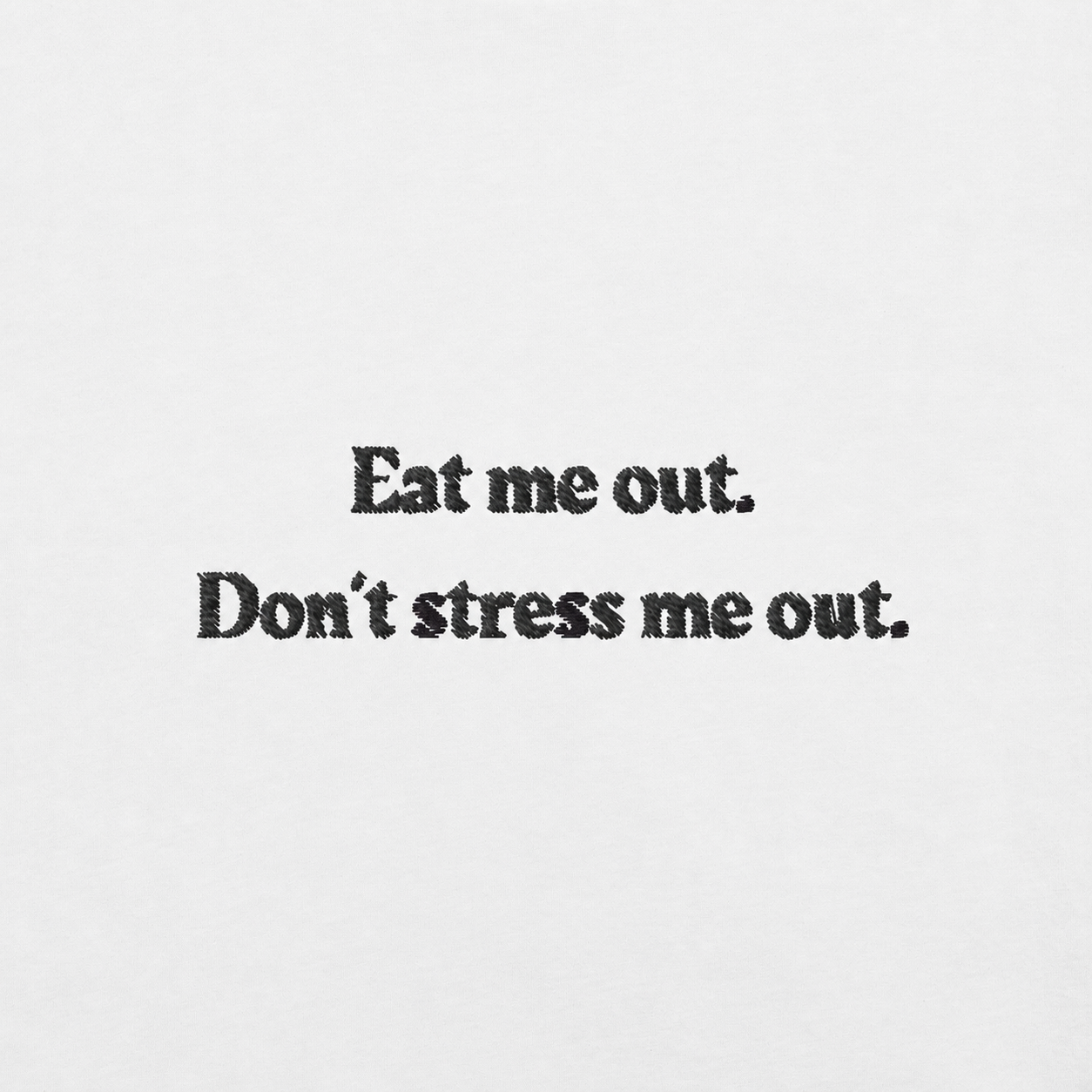 Eat me out. Don't stress me out.